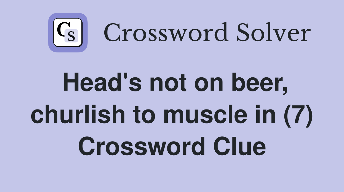 Head's not on beer, churlish to muscle in (7) Crossword Clue Answers Crossword Solver